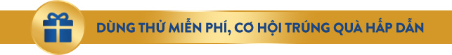 DÙNG THỬ MIỄN PHÍ CƠ HỘI TRÚNG QUÀ HẤP DẪN